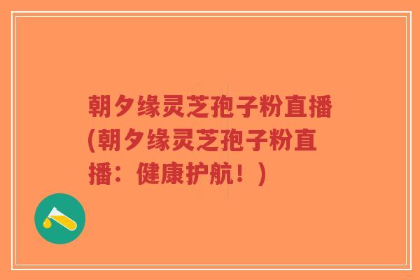 朝夕缘灵芝孢子粉直播(朝夕缘灵芝孢子粉直播:健康护航!)-第1张图片-超越 朝夕缘灵芝孢子粉直播(朝夕缘灵芝孢子粉直播:健康护航!)-第1张图片-超越