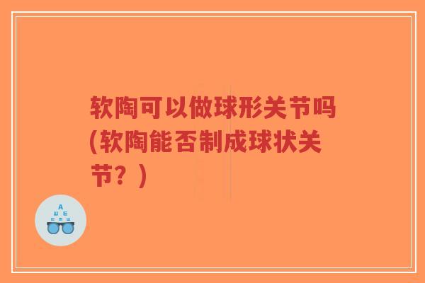 软陶可以做球形关节吗(软陶能否制成球状关节？)-第1张图片-超越