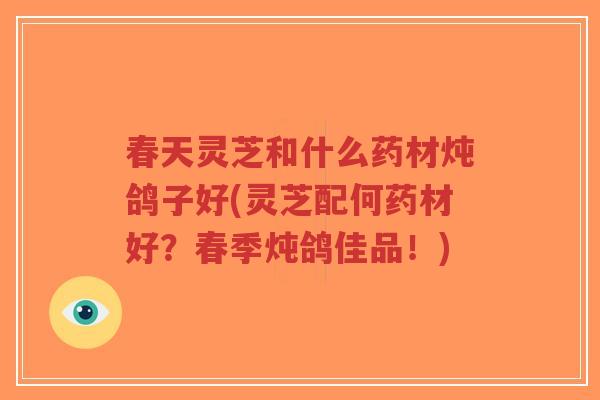 春天灵芝和什么药材炖鸽子好(灵芝配何药材好?春季炖鸽佳品!)-第1张图片-超越 春天灵芝和什么药材炖鸽子好(灵芝配何药材好?春季炖鸽佳品!)-第1张图片-超越