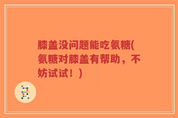 膝盖没问题能吃氨糖(氨糖对膝盖有帮助,不妨试试!)-第1张图片-超越 膝盖没问题能吃氨糖(氨糖对膝盖有帮助,不妨试试!)-第1张图片-超越