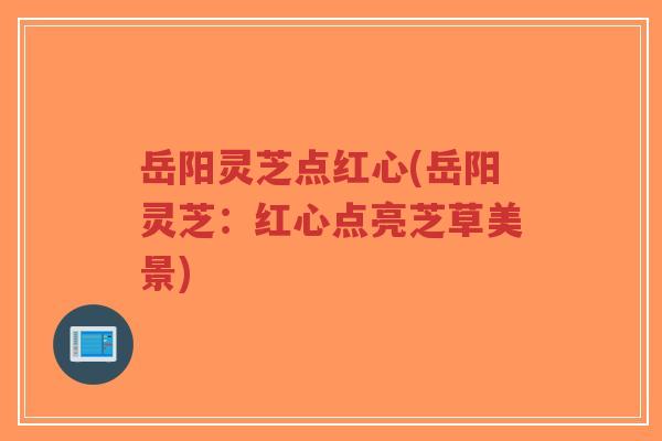 岳阳灵芝点红心(岳阳灵芝:红心点亮芝草美景)-第1张图片-超越 岳阳灵芝点红心(岳阳灵芝:红心点亮芝草美景)-第1张图片-超越