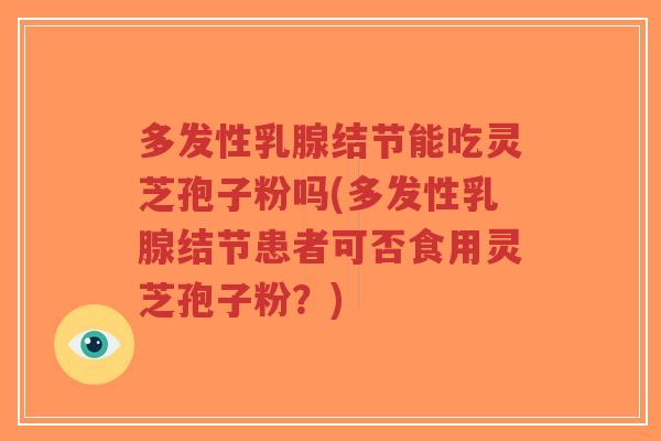 多发性乳腺结节能吃灵芝孢子粉吗(多发性乳腺结节患者可否食用灵芝孢子粉?)-第1张图片-超越 多发性乳腺结节能吃灵芝孢子粉吗(多发性乳腺结节患者可否食用灵芝孢子粉?)-第1张图片-超越