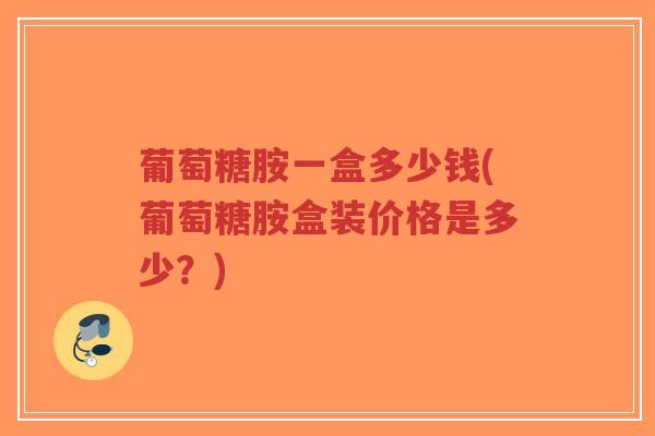 葡萄糖胺一盒多少钱(葡萄糖胺盒装价格是多少?)-第1张图片-超越 葡萄糖胺一盒多少钱(葡萄糖胺盒装价格是多少?)-第1张图片-超越