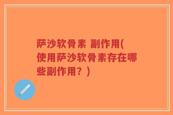 萨沙软骨素 副作用(使用萨沙软骨素存在哪些副作用?)-第1张图片-超越 萨沙软骨素 副作用(使用萨沙软骨素存在哪些副作用?)-第1张图片-超越