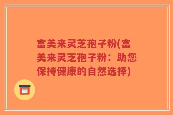 富美来灵芝孢子粉(富美来灵芝孢子粉:助您保持健康的自然选择)-第1张图片-超越 富美来灵芝孢子粉(富美来灵芝孢子粉:助您保持健康的自然选择)-第1张图片-超越