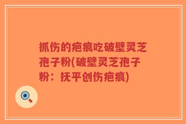 抓伤的疤痕吃破壁灵芝孢子粉(破壁灵芝孢子粉:抚平创伤疤痕)-第1张图片-超越 抓伤的疤痕吃破壁灵芝孢子粉(破壁灵芝孢子粉:抚平创伤疤痕)-第1张图片-超越