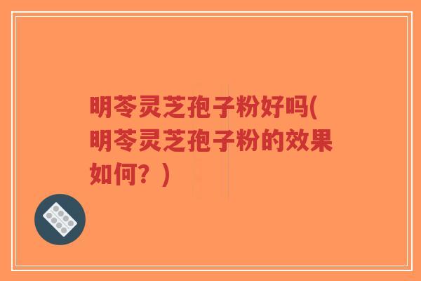 明苓灵芝孢子粉好吗(明苓灵芝孢子粉的效果如何?)-第1张图片-超越 明苓灵芝孢子粉好吗(明苓灵芝孢子粉的效果如何?)-第1张图片-超越