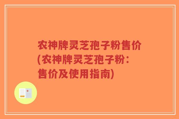 农神牌灵芝孢子粉售价(农神牌灵芝孢子粉:售价及使用指南)-第1张图片-超越 农神牌灵芝孢子粉售价(农神牌灵芝孢子粉:售价及使用指南)-第1张图片-超越
