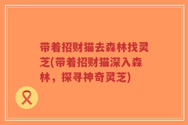 带着招财猫去森林找灵芝(带着招财猫深入森林，探寻神奇灵芝)-第1张图片-超越