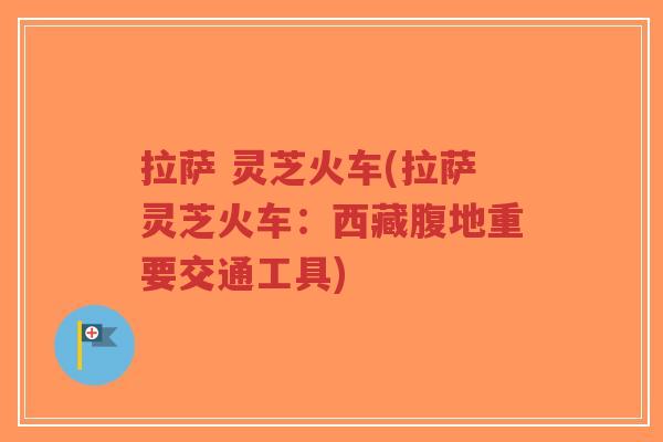 拉萨 灵芝火车(拉萨灵芝火车:西藏腹地重要交通工具)-第1张图片-超越 拉萨 灵芝火车(拉萨灵芝火车:西藏腹地重要交通工具)-第1张图片-超越