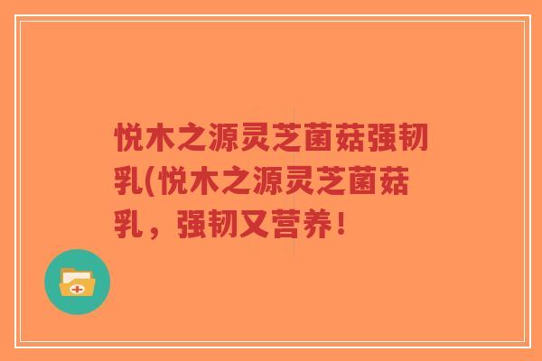 悦木之源灵芝菌菇强韧乳(悦木之源灵芝菌菇乳,强韧又营养!-第1张图片-超越 悦木之源灵芝菌菇强韧乳(悦木之源灵芝菌菇乳,强韧又营养!-第1张图片-超越