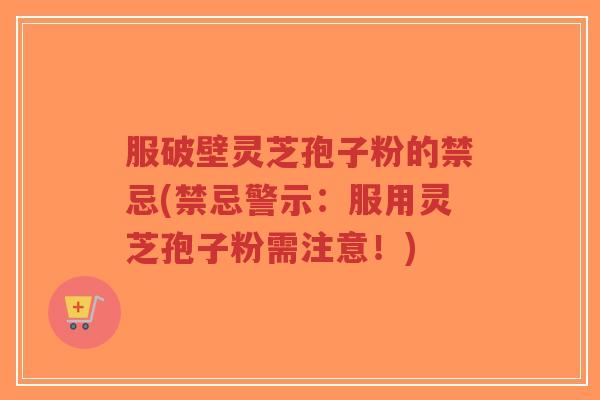 服破壁灵芝孢子粉的禁忌(禁忌警示：服用灵芝孢子粉需注意！)-第1张图片-超越
