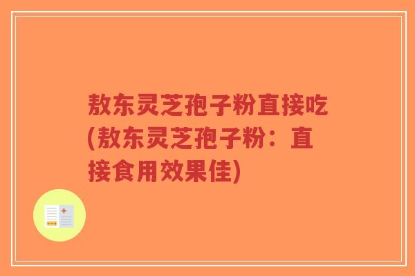 敖东灵芝孢子粉直接吃(敖东灵芝孢子粉：直接食用效果佳)-第1张图片-超越