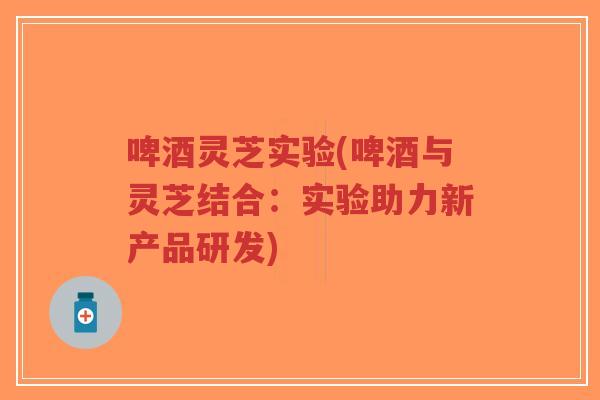 啤酒灵芝实验(啤酒与灵芝结合:实验助力新产品研发)-第1张图片-超越 啤酒灵芝实验(啤酒与灵芝结合:实验助力新产品研发)-第1张图片-超越