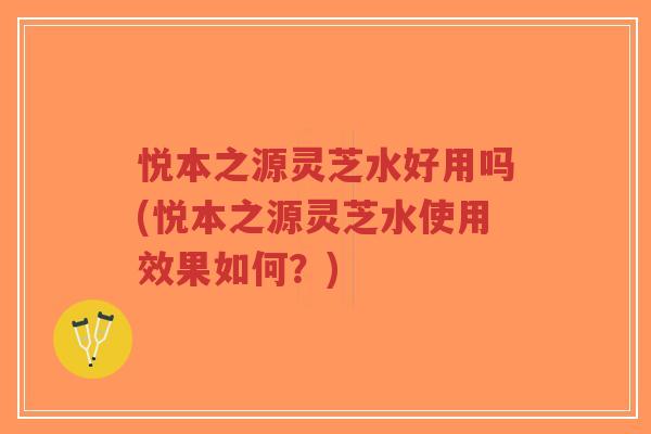 悦本之源灵芝水好用吗(悦本之源灵芝水使用效果如何?)-第1张图片-超越 悦本之源灵芝水好用吗(悦本之源灵芝水使用效果如何?)-第1张图片-超越