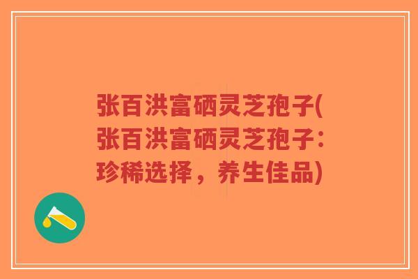 张百洪富硒灵芝孢子(张百洪富硒灵芝孢子:珍稀选择,养生佳品)-第1张图片-超越 张百洪富硒灵芝孢子(张百洪富硒灵芝孢子:珍稀选择,养生佳品)-第1张图片-超越
