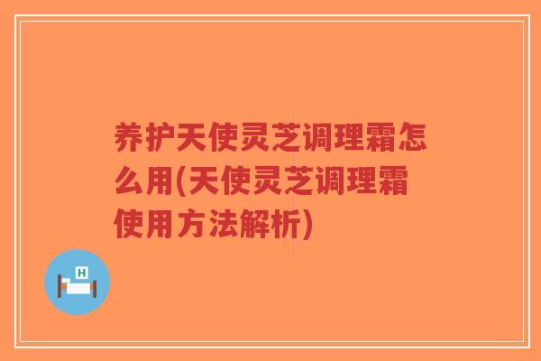 养护天使灵芝调理霜怎么用(天使灵芝调理霜使用方法解析)-第1张图片-超越 养护天使灵芝调理霜怎么用(天使灵芝调理霜使用方法解析)-第1张图片-超越