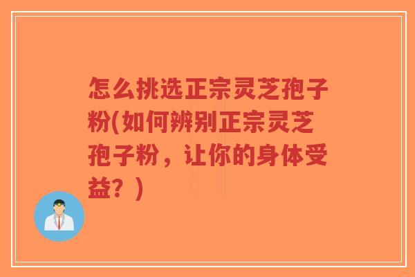 怎么挑选正宗灵芝孢子粉(如何辨别正宗灵芝孢子粉，让你的身体受益？)-第1张图片-超越