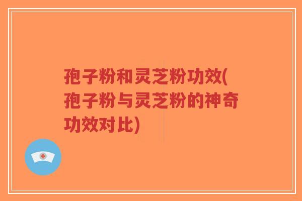 孢子粉和灵芝粉功效(孢子粉与灵芝粉的神奇功效对比)-第1张图片-超越
