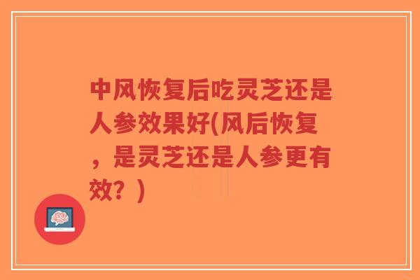 中风恢复后吃灵芝还是人参效果好(风后恢复，是灵芝还是人参更有效？)-第1张图片-超越