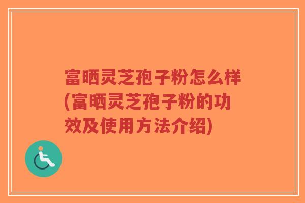 富晒灵芝孢子粉怎么样(富晒灵芝孢子粉的功效及使用方法介绍)-第1张图片-超越