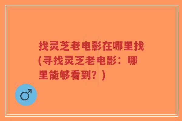 找灵芝老电影在哪里找(寻找灵芝老电影：哪里能够看到？)-第1张图片-超越