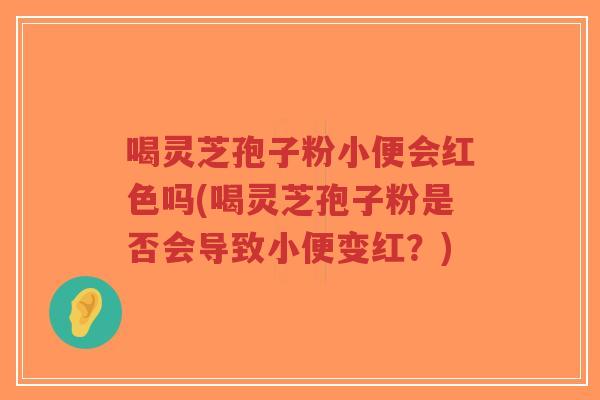 喝灵芝孢子粉小便会红色吗(喝灵芝孢子粉是否会导致小便变红?)-第1张图片-超越 喝灵芝孢子粉小便会红色吗(喝灵芝孢子粉是否会导致小便变红?)-第1张图片-超越