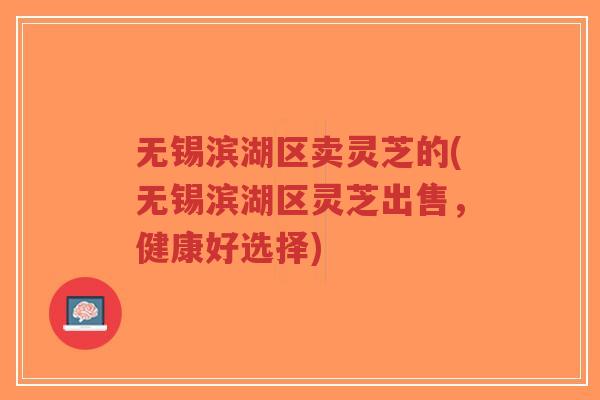 无锡滨湖区卖灵芝的(无锡滨湖区灵芝出售,健康好选择)-第1张图片-超越 无锡滨湖区卖灵芝的(无锡滨湖区灵芝出售,健康好选择)-第1张图片-超越