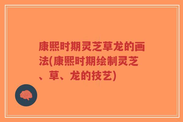 康熙时期灵芝草龙的画法(康熙时期绘制灵芝、草、龙的技艺)-第1张图片-超越 康熙时期灵芝草龙的画法(康熙时期绘制灵芝、草、龙的技艺)-第1张图片-超越