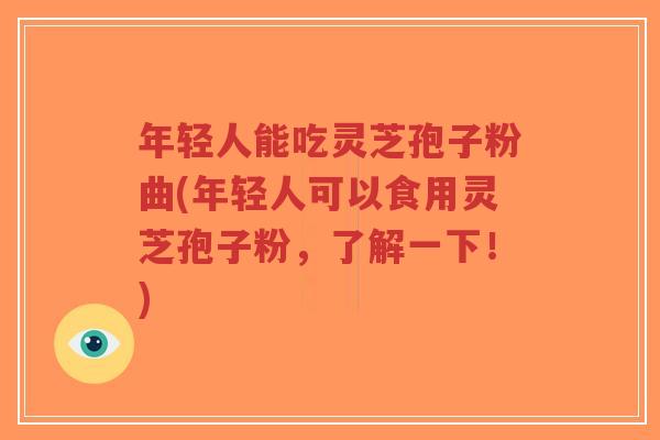年轻人能吃灵芝孢子粉曲(年轻人可以食用灵芝孢子粉,了解一下!)-第1张图片-超越 年轻人能吃灵芝孢子粉曲(年轻人可以食用灵芝孢子粉,了解一下!)-第1张图片-超越
