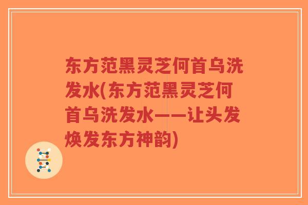 东方范黑灵芝何首乌洗发水(东方范黑灵芝何首乌洗发水——让头发焕发东方神韵)-第1张图片-超越