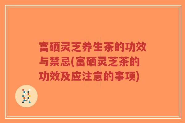 富硒灵芝养生茶的功效与禁忌(富硒灵芝茶的功效及应注意的事项)-第1张图片-超越 富硒灵芝养生茶的功效与禁忌(富硒灵芝茶的功效及应注意的事项)-第1张图片-超越