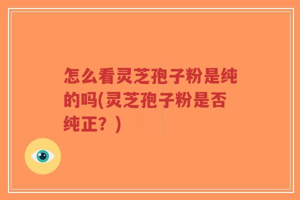 怎么看灵芝孢子粉是纯的吗(灵芝孢子粉是否纯正?)-第1张图片-超越 怎么看灵芝孢子粉是纯的吗(灵芝孢子粉是否纯正?)-第1张图片-超越