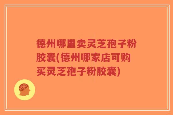 德州哪里卖灵芝孢子粉胶囊(德州哪家店可购买灵芝孢子粉胶囊)-第1张图片-超越 德州哪里卖灵芝孢子粉胶囊(德州哪家店可购买灵芝孢子粉胶囊)-第1张图片-超越