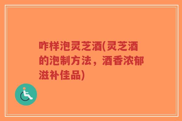 咋样泡灵芝酒(灵芝酒的泡制方法，酒香浓郁滋补佳品)-第1张图片-超越