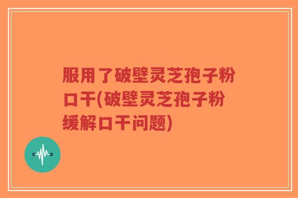 服用了破壁灵芝孢子粉口干(破壁灵芝孢子粉缓解口干问题)-第1张图片-超越 服用了破壁灵芝孢子粉口干(破壁灵芝孢子粉缓解口干问题)-第1张图片-超越