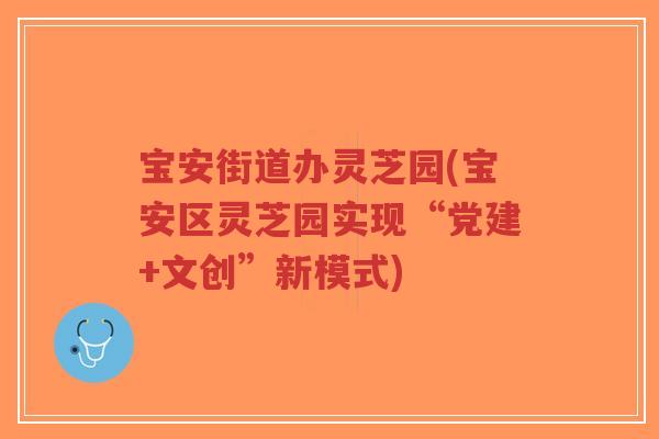 宝安街道办灵芝园(宝安区灵芝园实现“党建+文创”新模式)-第1张图片-超越 宝安街道办灵芝园(宝安区灵芝园实现“党建+文创”新模式)-第1张图片-超越