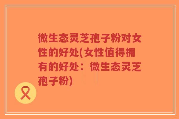 微生态灵芝孢子粉对女性的好处(女性值得拥有的好处：微生态灵芝孢子粉)-第1张图片-超越