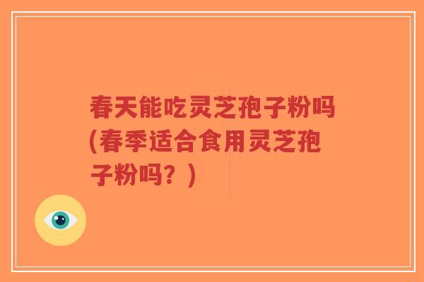 春天能吃灵芝孢子粉吗(春季适合食用灵芝孢子粉吗?)-第1张图片-超越 春天能吃灵芝孢子粉吗(春季适合食用灵芝孢子粉吗?)-第1张图片-超越