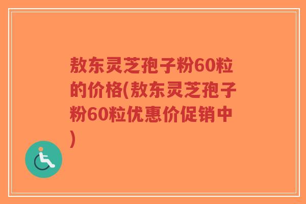 敖东灵芝孢子粉60粒的价格(敖东灵芝孢子粉60粒优惠价促销中)-第1张图片-超越 敖东灵芝孢子粉60粒的价格(敖东灵芝孢子粉60粒优惠价促销中)-第1张图片-超越