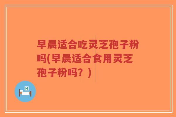 早晨适合吃灵芝孢子粉吗(早晨适合食用灵芝孢子粉吗？)-第1张图片-超越