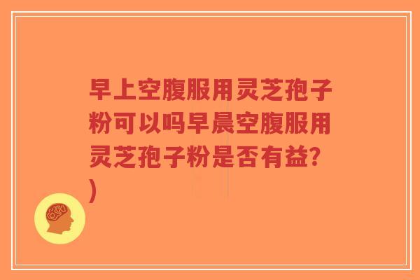 早上空腹服用灵芝孢子粉可以吗早晨空腹服用灵芝孢子粉是否有益?)-第1张图片-超越 早上空腹服用灵芝孢子粉可以吗早晨空腹服用灵芝孢子粉是否有益?)-第1张图片-超越