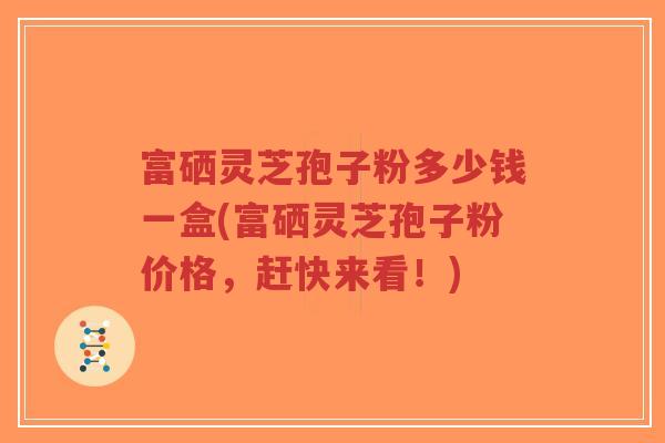 富硒灵芝孢子粉多少钱一盒(富硒灵芝孢子粉价格,赶快来看!)-第1张图片-超越 富硒灵芝孢子粉多少钱一盒(富硒灵芝孢子粉价格,赶快来看!)-第1张图片-超越