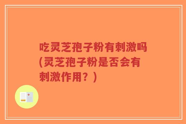 吃灵芝孢子粉有刺激吗(灵芝孢子粉是否会有刺激作用?)-第1张图片-超越 吃灵芝孢子粉有刺激吗(灵芝孢子粉是否会有刺激作用?)-第1张图片-超越
