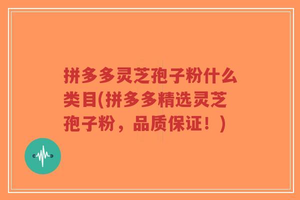 拼多多灵芝孢子粉什么类目(拼多多精选灵芝孢子粉,品质保证!)-第1张图片-超越 拼多多灵芝孢子粉什么类目(拼多多精选灵芝孢子粉,品质保证!)-第1张图片-超越