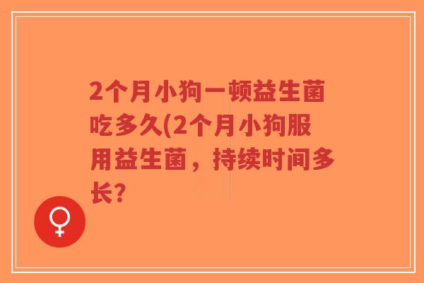 2个月小狗一顿益生菌吃多久(2个月小狗服用益生菌,持续时间多长?-第1张图片-超越 2个月小狗一顿益生菌吃多久(2个月小狗服用益生菌,持续时间多长?-第1张图片-超越