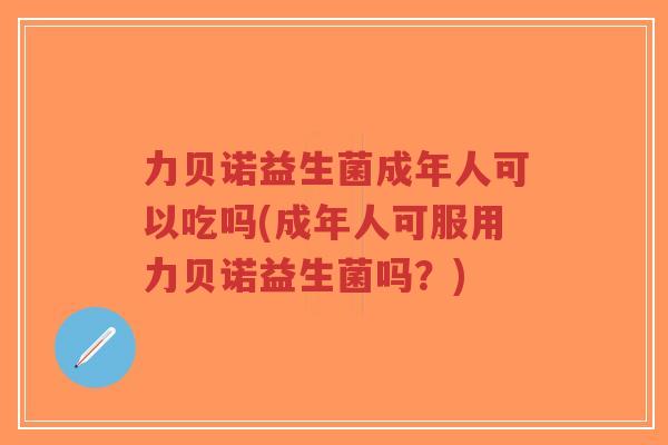 力贝诺益生菌成年人可以吃吗(成年人可服用力贝诺益生菌吗?)-第1张图片-超越 力贝诺益生菌成年人可以吃吗(成年人可服用力贝诺益生菌吗?)-第1张图片-超越