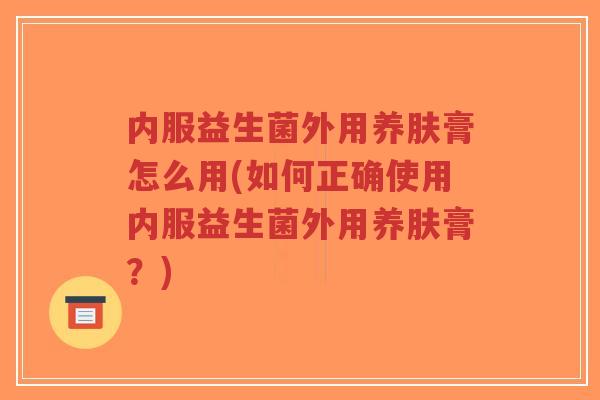 内服益生菌外用养肤膏怎么用(如何正确使用内服益生菌外用养肤膏?)-第1张图片-超越 内服益生菌外用养肤膏怎么用(如何正确使用内服益生菌外用养肤膏?)-第1张图片-超越