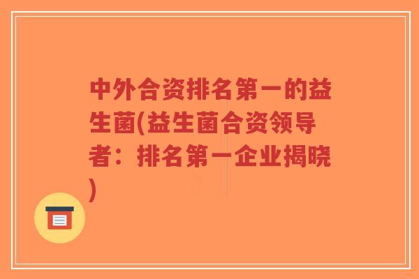 中外合资排名第一的益生菌(益生菌合资领导者:排名第一企业揭晓)-第1张图片-超越 中外合资排名第一的益生菌(益生菌合资领导者:排名第一企业揭晓)-第1张图片-超越