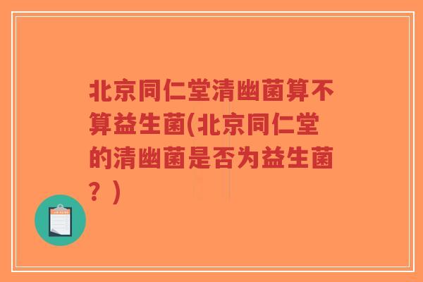 北京同仁堂清幽菌算不算益生菌(北京同仁堂的清幽菌是否为益生菌?)-第1张图片-超越 北京同仁堂清幽菌算不算益生菌(北京同仁堂的清幽菌是否为益生菌?)-第1张图片-超越